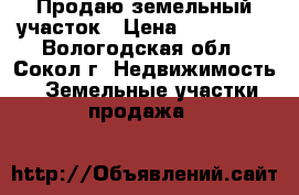Продаю земельный участок › Цена ­ 150 000 - Вологодская обл., Сокол г. Недвижимость » Земельные участки продажа   